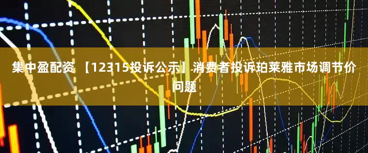 集中盈配资 【12315投诉公示】消费者投诉珀莱雅市场调节价问题