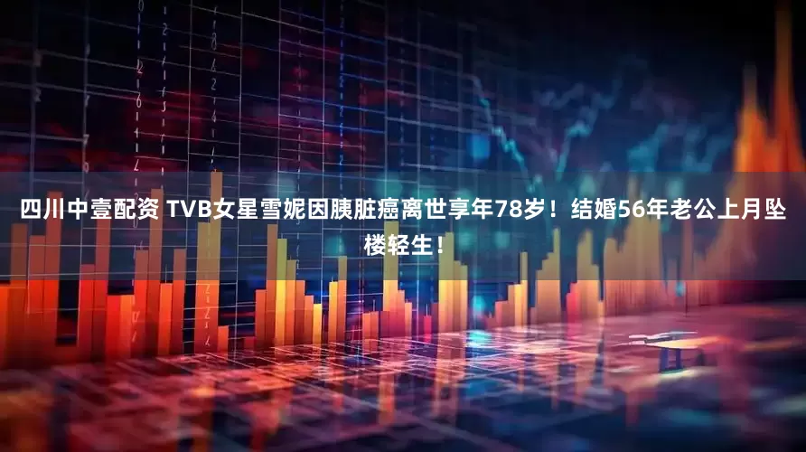 四川中壹配资 TVB女星雪妮因胰脏癌离世享年78岁！结婚56年老公上月坠楼轻生！