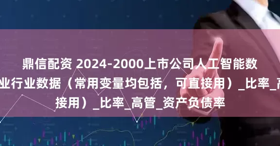 鼎信配资 2024-2000上市公司人工智能数据、人工智能企业行业数据（常用变量均包括，可直接用）_比率_高管_资产负债率
