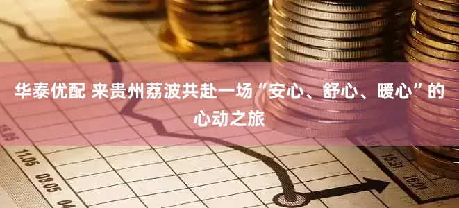 华泰优配 来贵州荔波共赴一场“安心、舒心、暖心”的心动之旅