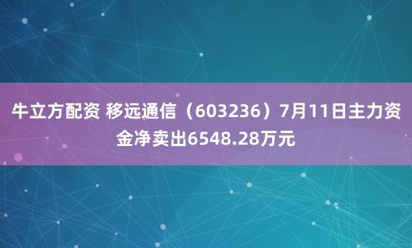 牛立方配资 移远通信（603236）7月11日主力资金净卖出6548.28万元