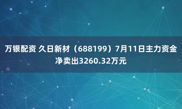 万银配资 久日新材（688199）7月11日主力资金净卖出3260.32万元