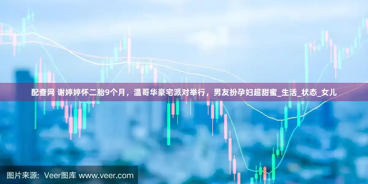 配查网 谢婷婷怀二胎9个月，温哥华豪宅派对举行，男友扮孕妇超甜蜜_生活_状态_女儿
