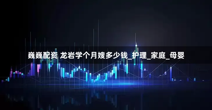 巍巍配资 龙岩学个月嫂多少钱_护理_家庭_母婴