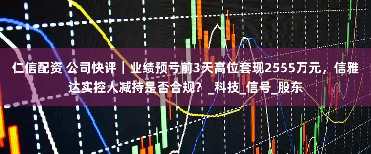 仁信配资 公司快评︱业绩预亏前3天高位套现2555万元，信雅达实控人减持是否合规？_科技_信号_股东