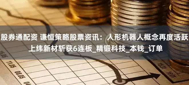 股券通配资 谦恒策略股票资讯：人形机器人概念再度活跃 上纬新材斩获6连板_精锻科技_本钱_订单