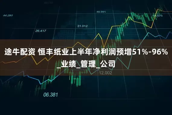 途牛配资 恒丰纸业上半年净利润预增51%-96%_业绩_管理_公司