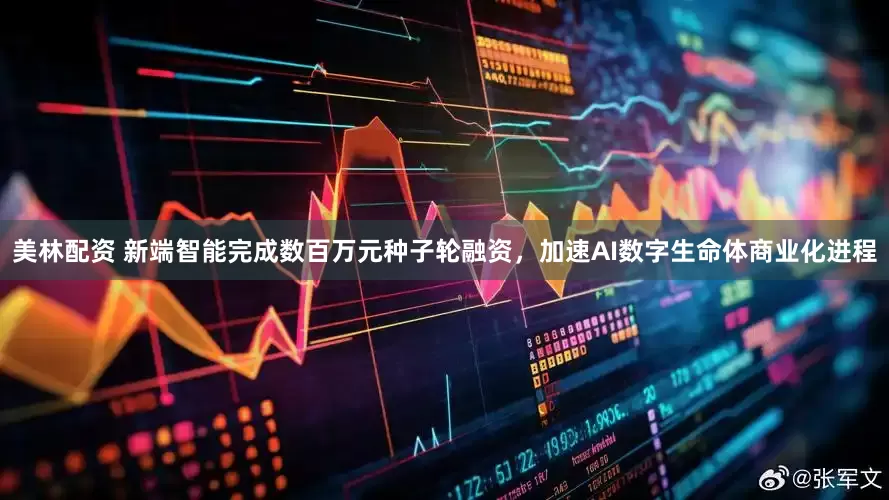 美林配资 新端智能完成数百万元种子轮融资，加速AI数字生命体商业化进程