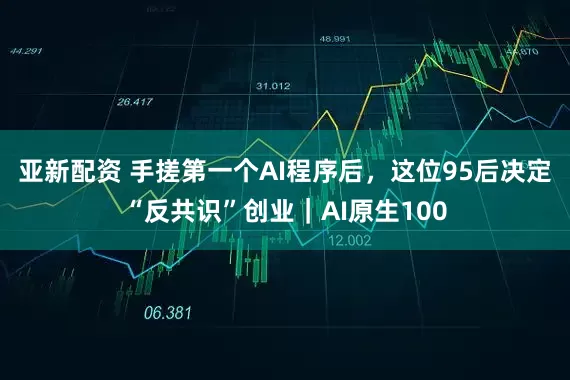 亚新配资 手搓第一个AI程序后，这位95后决定“反共识”创业｜AI原生100