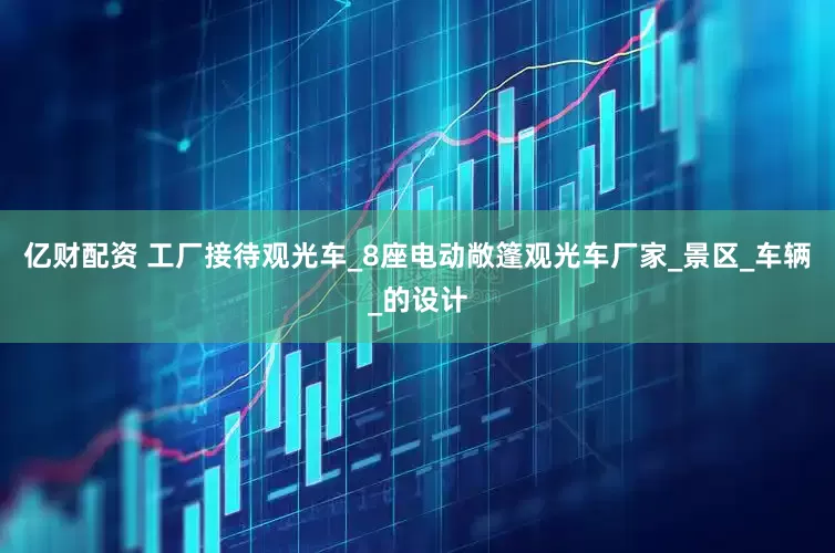 亿财配资 工厂接待观光车_8座电动敞篷观光车厂家_景区_车辆_的设计