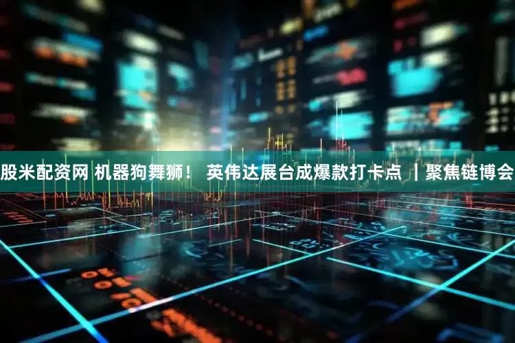 股米配资网 机器狗舞狮！ 英伟达展台成爆款打卡点 ｜聚焦链博会