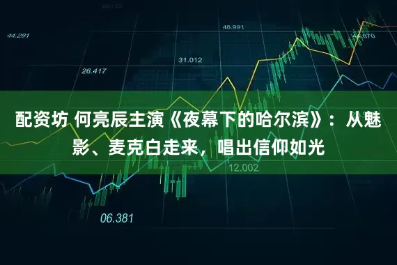 配资坊 何亮辰主演《夜幕下的哈尔滨》：从魅影、麦克白走来，唱出信仰如光