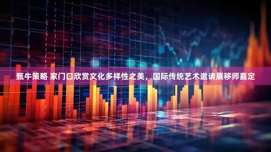 甄牛策略 家门口欣赏文化多样性之美，国际传统艺术邀请展移师嘉定