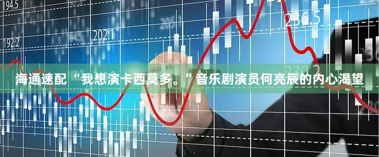 海通速配 “我想演卡西莫多。”音乐剧演员何亮辰的内心渴望
