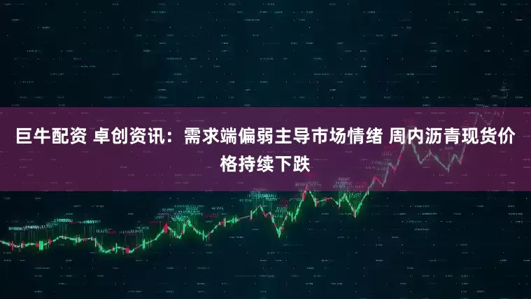 巨牛配资 卓创资讯：需求端偏弱主导市场情绪 周内沥青现货价格持续下跌
