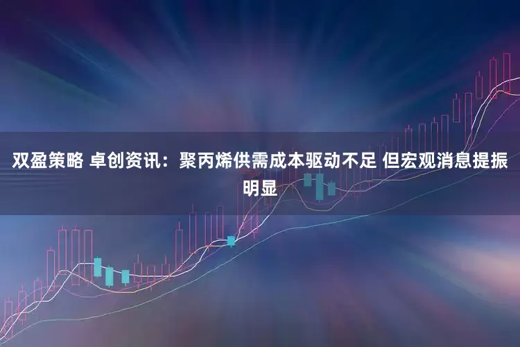 双盈策略 卓创资讯：聚丙烯供需成本驱动不足 但宏观消息提振明显