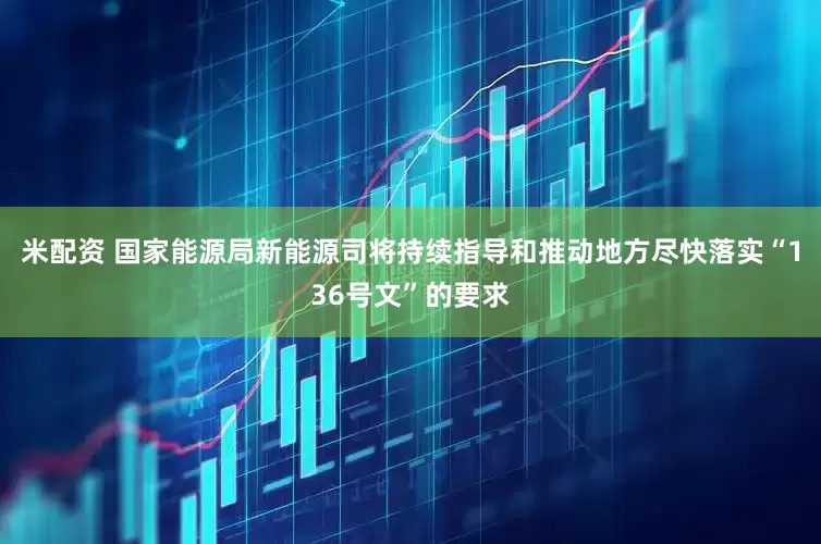 米配资 国家能源局新能源司将持续指导和推动地方尽快落实“136号文”的要求