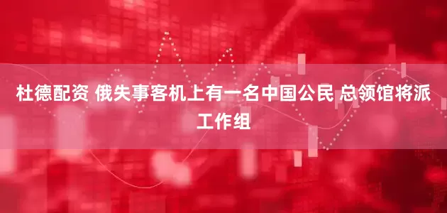 杜德配资 俄失事客机上有一名中国公民 总领馆将派工作组