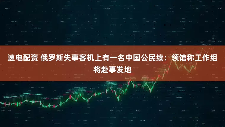 速电配资 俄罗斯失事客机上有一名中国公民续：领馆称工作组将赴事发地