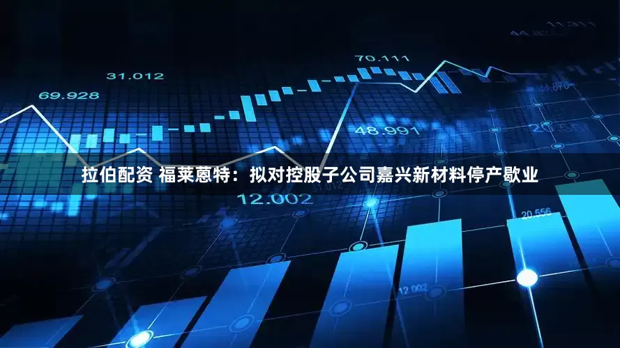 拉伯配资 福莱蒽特：拟对控股子公司嘉兴新材料停产歇业