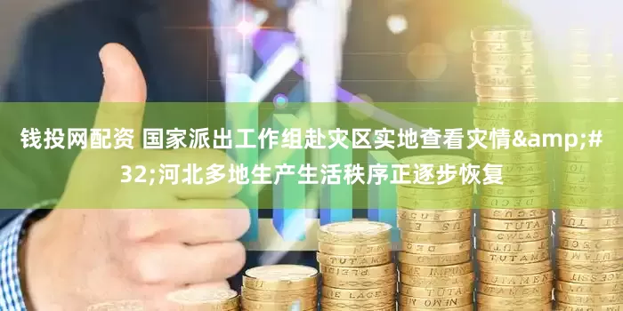 钱投网配资 国家派出工作组赴灾区实地查看灾情&#32;河北多地生产生活秩序正逐步恢复