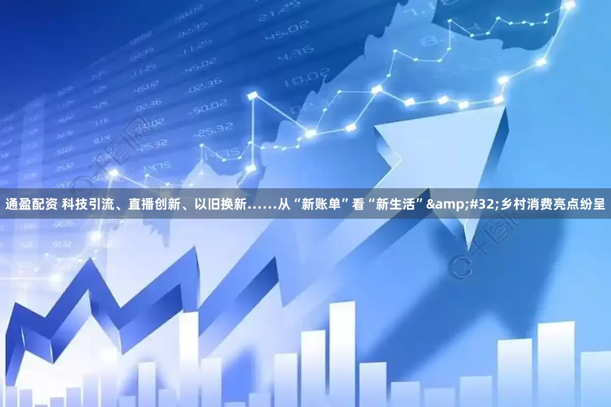 通盈配资 科技引流、直播创新、以旧换新……从“新账单”看“新生活”&#32;乡村消费亮点纷呈
