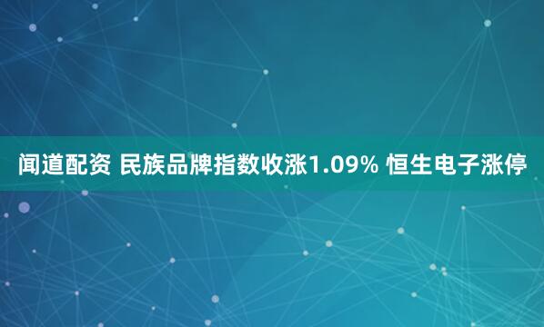 闻道配资 民族品牌指数收涨1.09% 恒生电子涨停