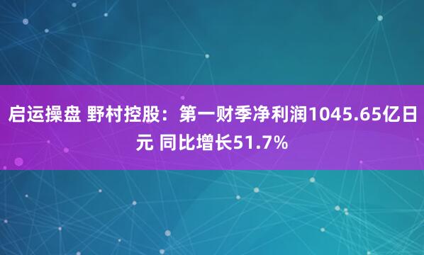 启运操盘 野村控股：第一财季净利润1045.65亿日元 同比增长51.7%