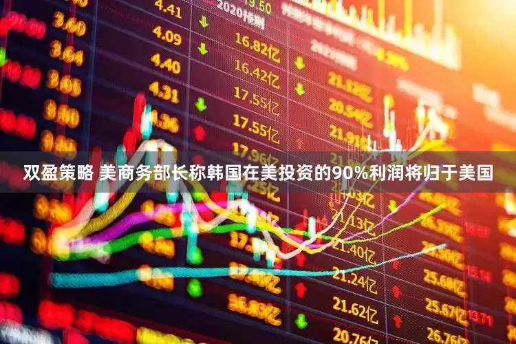 双盈策略 美商务部长称韩国在美投资的90%利润将归于美国