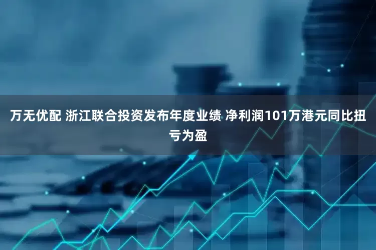 万无优配 浙江联合投资发布年度业绩 净利润101万港元同比扭亏为盈