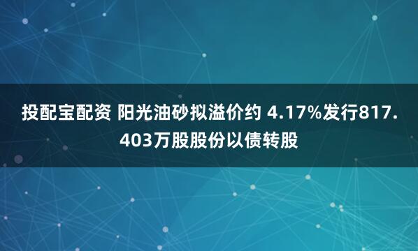 投配宝配资 阳光油砂拟溢价约 4.17%发行817.403万股股份以债转股