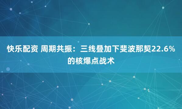 快乐配资 周期共振：三线叠加下斐波那契22.6%的核爆点战术