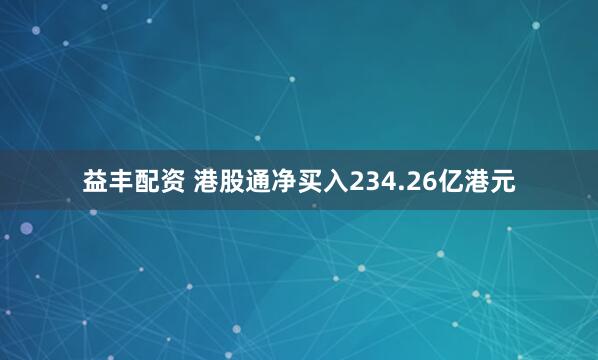 益丰配资 港股通净买入234.26亿港元