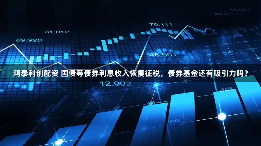 鸿泰利创配资 国债等债券利息收入恢复征税，债券基金还有吸引力吗？