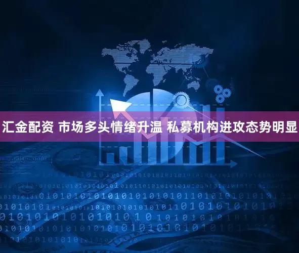 汇金配资 市场多头情绪升温 私募机构进攻态势明显