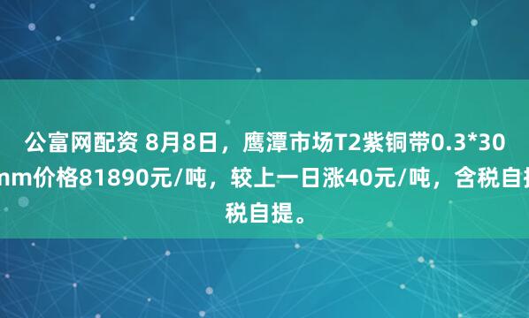 公富网配资 8月8日，鹰潭市场T2紫铜带0.3*300mm价格81890元/吨，较上一日涨40元/吨，含税自提。