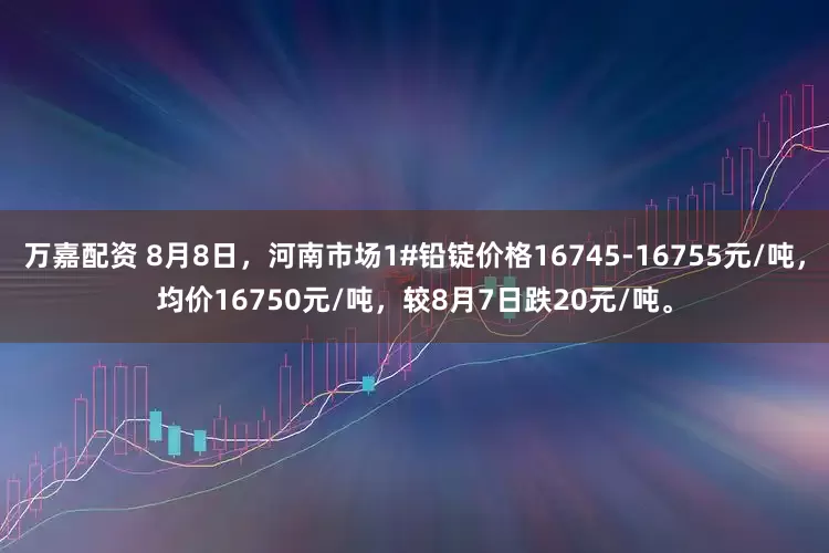 万嘉配资 8月8日，河南市场1#铅锭价格16745-16755元/吨，均价16750元/吨，较8月7日跌20元/吨。