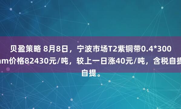 贝盈策略 8月8日，宁波市场T2紫铜带0.4*300mm价格82430元/吨，较上一日涨40元/吨，含税自提。