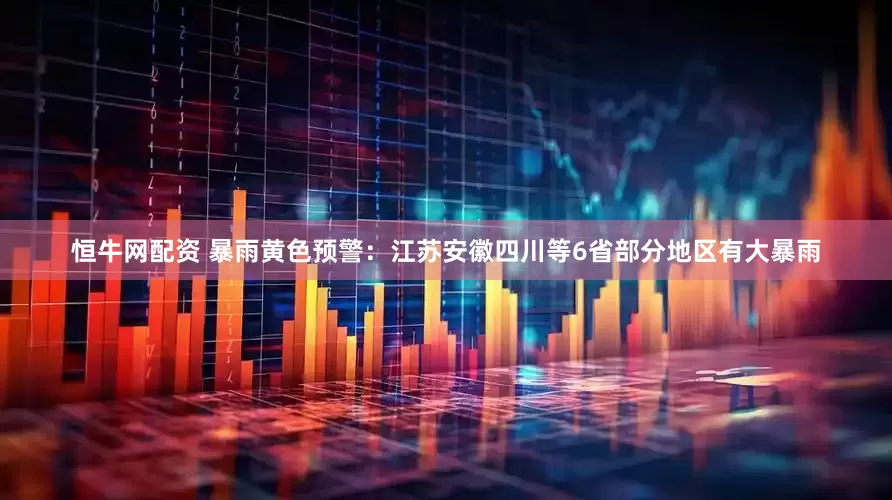 恒牛网配资 暴雨黄色预警：江苏安徽四川等6省部分地区有大暴雨