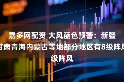 嘉多网配资 大风蓝色预警：新疆甘肃青海内蒙古等地部分地区有8级阵风