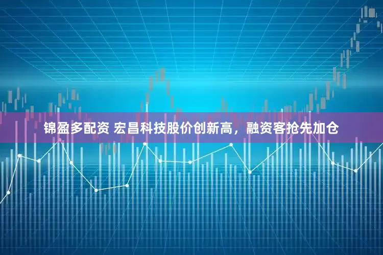 锦盈多配资 宏昌科技股价创新高，融资客抢先加仓