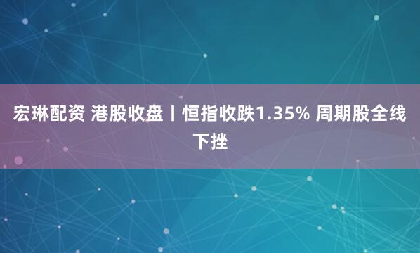 宏琳配资 港股收盘丨恒指收跌1.35% 周期股全线下挫