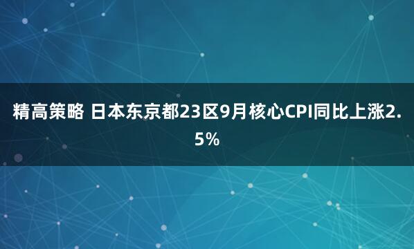 精高策略 日本东京都23区9月核心CPI同比上涨2.5%