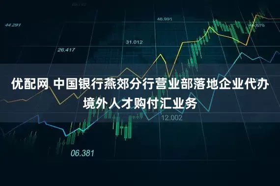 优配网 中国银行燕郊分行营业部落地企业代办境外人才购付汇业务