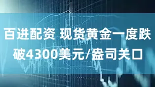 百进配资 现货黄金一度跌破4300美元/盎司关口