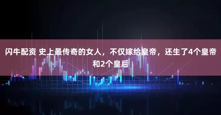 闪牛配资 史上最传奇的女人，不仅嫁给皇帝，还生了4个皇帝和2个皇后