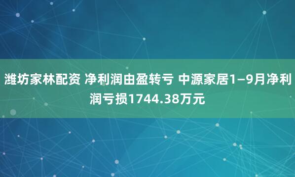 潍坊家林配资 净利润由盈转亏 中源家居1—9月净利润亏损1744.38万元