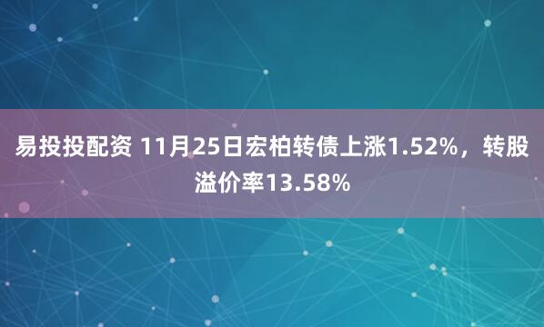 易投投配资 11月25日宏柏转债上涨1.52%,转股溢价率13.58%