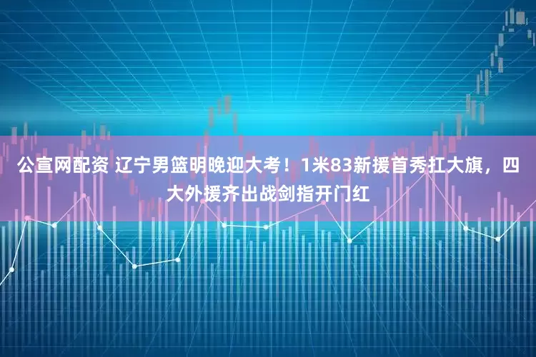公宣网配资 辽宁男篮明晚迎大考！1米83新援首秀扛大旗，四大外援齐出战剑指开门红