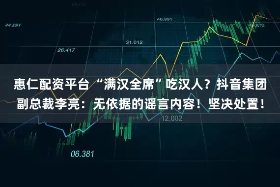 惠仁配资平台 “满汉全席”吃汉人？抖音集团副总裁李亮：无依据的谣言内容！坚决处置！